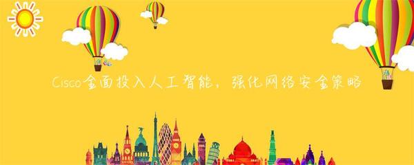 Cisco全面投入人工智能，强化网络安全策略
